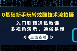 （3895期）0基础新手玩转炫酷技术流拍摄：入门到精通私教课，多视角演示，通俗易懂