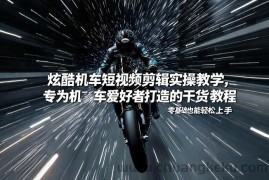 炫酷机车短视频剪辑实操教学，专为机车爱好者打造的干货教程，零基础也能轻松上手