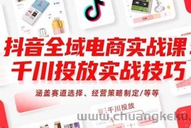 （15458期）抖音全域电商实战课：千川投放实战技巧，涵盖赛道选择、经营策略制定/等等