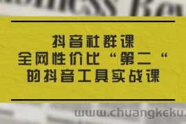 （11416期）抖音 社群课，全网性价比“第二“的抖音工具实战课