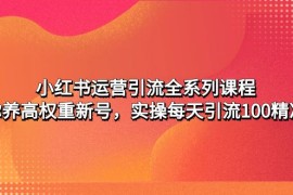 （4950期）小红书运营引流全系列课程：教你养高权重新号，实操每天引流100精准粉