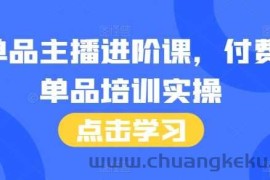 单品主播进阶课，付费单品培训实操，46节完整+话术本