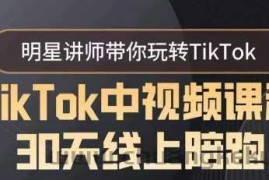 TikTok中视频课程30天线上陪跑，明星讲师带你玩转TikTok