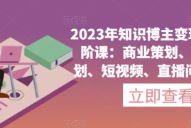 2023年知识博主变现实操进阶课：商业策划、产品策划、短视频、直播间、私域