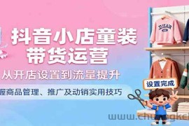 抖音小店童装带货运营，从开店设置到流量提升，掌握商品管理、推广及动销实用技巧