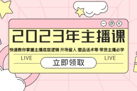 （5887期）2023年主播课 快速教你掌握主播底层逻辑 开场留人 塑品话术等 带货主播必学