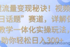 掌握流量变现秘诀！视频号“今日话题”赛道，详解保姆式教学一体化实操玩法，助你轻松日入300+【揭秘】