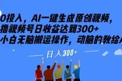 0投入，AI一键生成原创视频，撸视频号日收益达到300+小白无脑搬运操作，动脑的教给AI【揭秘】