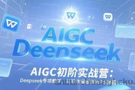 （15223期）AIGC初阶实战营：Deepseek专项教学，从写作模板到WPS部署