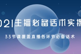 （2029期）2021主播必备话术实操课，33节课覆盖直播各环节必备话术