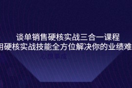 （3943期）谈单销售硬核实战三合一课程，用硬核实战技能全方位解决你的业绩难题