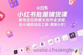 （15279期）小红书批量铺货课，账号定位到爆文创作全流程，含AI辅助选品工具(更新6月)