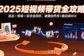 （15513期）2025短视频带货全攻略：选品×剪辑×投流全闭环，破播自然流+撬动高ROI