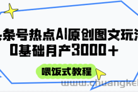 头条号热点AI图文攻略，喂饭式教程+0基础月产3000+