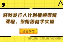 游戏发行人计划视频剪辑课程，保姆级教学实操