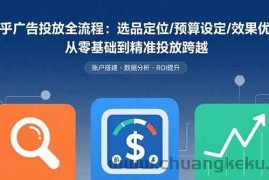 （15774期）知乎广告投放全流程：选品定位/预算设定/效果优化 从零基础到精准投放跨越