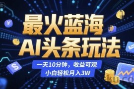 最火蓝海AI头条玩法，一天10分钟，收益可观，小白轻松月入3W【揭秘】