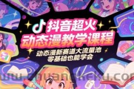 抖音超火动态漫教学课程，动态漫新赛道大流量池，零基础也能学会