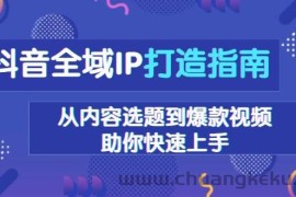 （13734期）抖音全域IP打造指南，从内容选题到爆款视频，助你快速上手