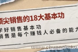 （3713期）顶尖销售的18大基本功：学好销售基本功 销售是每个赚钱人必备的能力