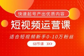 （3961期）短视频运营课，适合短视频新手0-10万粉丝，快速起号产出优质内容（68节课）