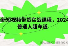 最新短视频带货实战课程，2024普通人超车道