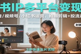 读书IP多平台变现课：抖音/视频号/小红书运营，拍摄剪辑+投流选品