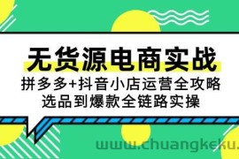 （15006期）无货源电商实战：拼多多+抖音小店运营全攻略，选品到爆款全链路实操