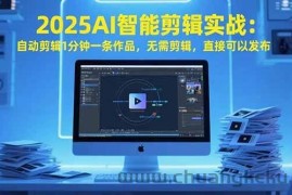 （15504期）2025AI智能剪辑实战：自动剪辑1分钟一条作品，无需剪辑，直接可以发布