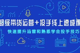 （2026期）超级带货运营+投手线上速成课，快速提升运营和熟悉学会投手技巧