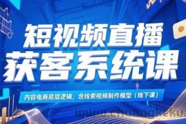 （15282期）短视频直播获客系统课，内容电商底层逻辑，含线索视频制作模型(线下课)