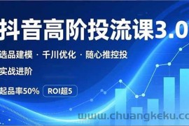 （16926期）抖音带货高阶投流3.0课，选品建模、千川优化、随心推控投，实战进阶，实现起品率50%，ROI超5
