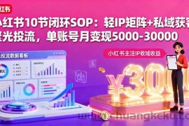 （16026期）小红书10节闭环SOP：轻IP矩阵+私域获客+聚光投流，单账号月变现5000-30000