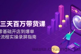 （14995期）抖音三天百万带货课，零基础开店到爆单，全流程实操录屏指南