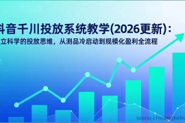 （17314期）抖音千川投放系统教学(2026更新)：建立科学的投放思维，从测品冷启动到规模化盈利全流程