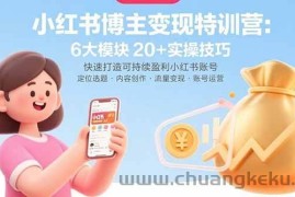 （15775期）小红书博主变现特训营：6大模块20+实操技巧 快速打造可持续盈利小红书账号