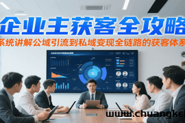 企业主获客全攻略，系统讲解公域引流到私域变现全链路的获客体系