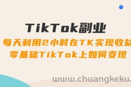 （11826期）TikTok副业：每天利用2小时在TK实现收益，零基础TikTok上如何变现，34节程