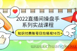 （3270期）2022直播间操盘手系列实战课程：知识付费账号日均场观10万+(21节视频课)