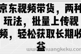 京东视频带货，两种玩法，批量上传视频，轻松获取长期收益