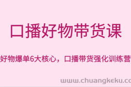 口播好物带货课，好物爆单6大核心，口播带货强化训练营