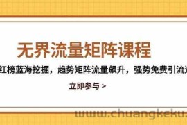 无界流量矩阵课程，3大红榜蓝海挖掘，趋势矩阵流量飙升，强势免费引流逻辑
