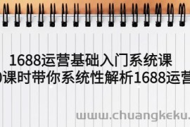 （5488期）1688运营基础入门系统课，20课时带你系统性解析1688运营