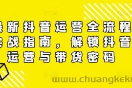 最新抖音运营全流程实战指南，解锁抖音运营与带货密码