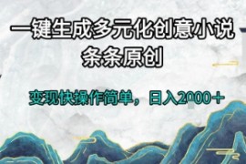 一键生成多元化创意小说，条条原创，变现快操作简单，日入2k+【揭秘】