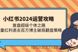 （13194期）小红书2024运营攻略：复盘超级个体之路 流量红利退去百万博主破局翻盘