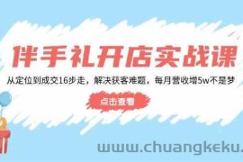 伴手礼开店实战课：从定位到成交16步走，解决获客难题，每月营收增5w+