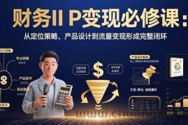 （15728期）财务IP变现必修课：从定位策略、产品设计到流量变现形成完整闭环