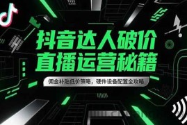 （15185期）抖音达人破价直播运营秘籍，佣金补贴低价策略，硬件设备配置全攻略