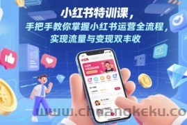 小红书特训课，手把手教你掌握小红书运营全流程，实现流量与变现双丰收